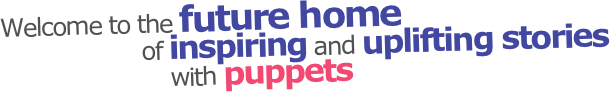 Welcome to the future home
                    of inspiring and uplifting stories 
                        with puppets